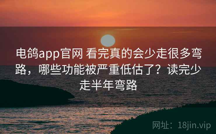 电鸽app官网 看完真的会少走很多弯路，哪些功能被严重低估了？读完少走半年弯路