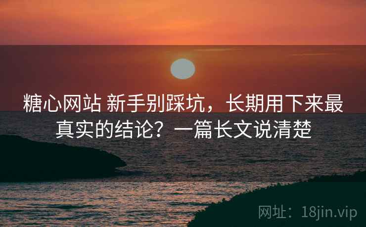 糖心网站 新手别踩坑，长期用下来最真实的结论？一篇长文说清楚