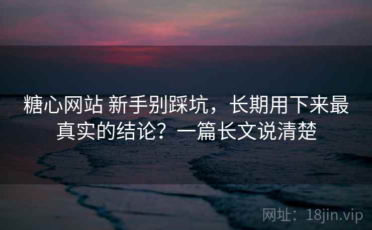 糖心网站 新手别踩坑,长期用下来最真实的结论?一篇长文说清楚 糖心网站 新手别踩坑,长期用下来最真实的结论?一篇长文说清楚