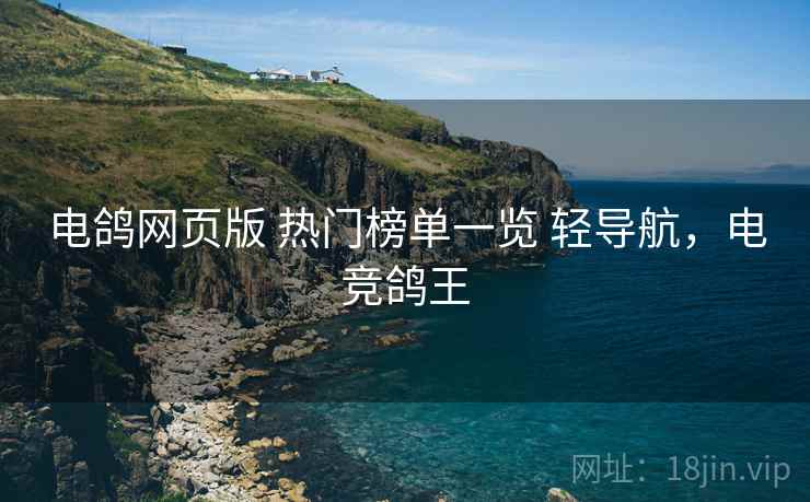 电鸽网页版 热门榜单一览 轻导航,电竞鸽王 电鸽网页版 热门榜单一览 轻导航,电竞鸽王