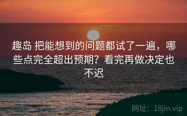 趣岛 把能想到的问题都试了一遍,哪些点完全超出预期?看完再做决定也不迟 趣岛 把能想到的问题都试了一遍,哪些点完全超出预期?看完再做决定也不迟