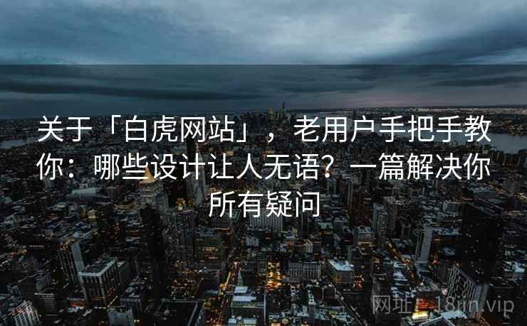 关于「白虎网站」，老用户手把手教你：哪些设计让人无语？一篇解决你所有疑问