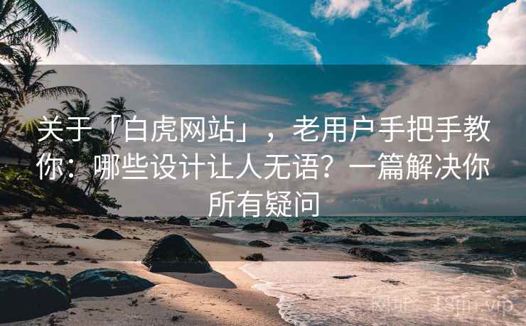 关于「白虎网站」,老用户手把手教你:哪些设计让人无语?一篇解决你所有疑问 关于「白虎网站」,老用户手把手教你:哪些设计让人无语?一篇解决你所有疑问