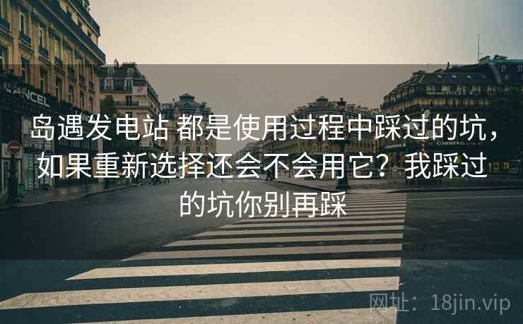 岛遇发电站 都是使用过程中踩过的坑,如果重新选择还会不会用它?我踩过的坑你别再踩 岛遇发电站 都是使用过程中踩过的坑,如果重新选择还会不会用它?我踩过的坑你别再踩