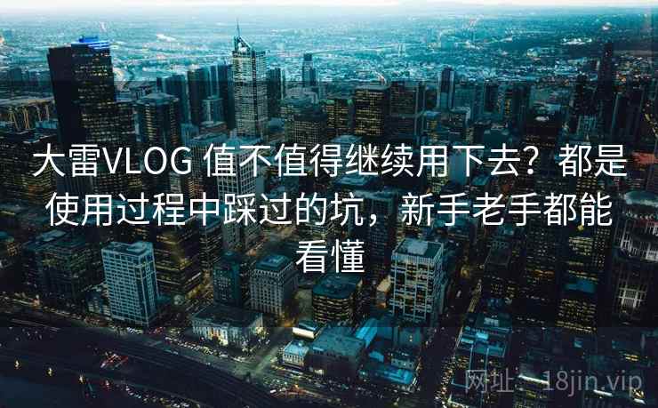 大雷VLOG 值不值得继续用下去？都是使用过程中踩过的坑，新手老手都能看懂