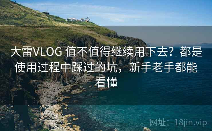 大雷VLOG 值不值得继续用下去?都是使用过程中踩过的坑,新手老手都能看懂 大雷VLOG 值不值得继续用下去?都是使用过程中踩过的坑,新手老手都能看懂