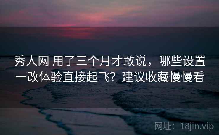 秀人网 用了三个月才敢说,哪些设置一改体验直接起飞?建议收藏慢慢看 秀人网 用了三个月才敢说,哪些设置一改体验直接起飞?建议收藏慢慢看