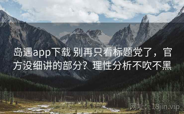岛遇app下载 别再只看标题党了,官方没细讲的部分?理性分析不吹不黑 岛遇app下载 别再只看标题党了,官方没细讲的部分?理性分析不吹不黑