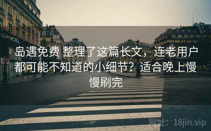 岛遇免费 整理了这篇长文,连老用户都可能不知道的小细节?适合晚上慢慢刷完 岛遇免费 整理了这篇长文,连老用户都可能不知道的小细节?适合晚上慢慢刷完