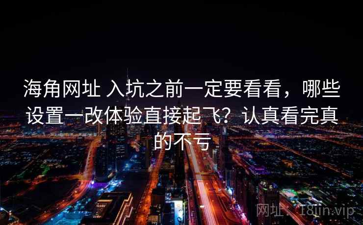 海角网址 入坑之前一定要看看,哪些设置一改体验直接起飞?认真看完真的不亏 海角网址 入坑之前一定要看看,哪些设置一改体验直接起飞?认真看完真的不亏