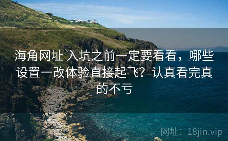 海角网址 入坑之前一定要看看，哪些设置一改体验直接起飞？认真看完真的不亏