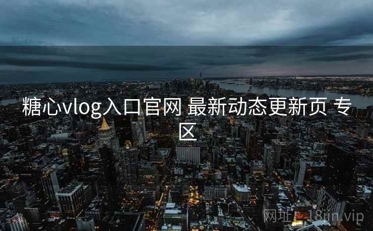 糖心vlog入口官网 最新动态更新页 专区 糖心vlog入口官网 最新动态更新页 专区