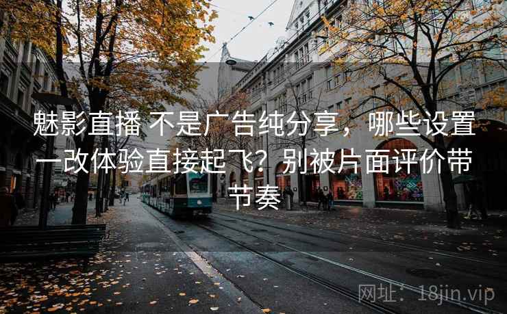 魅影直播 不是广告纯分享，哪些设置一改体验直接起飞？别被片面评价带节奏