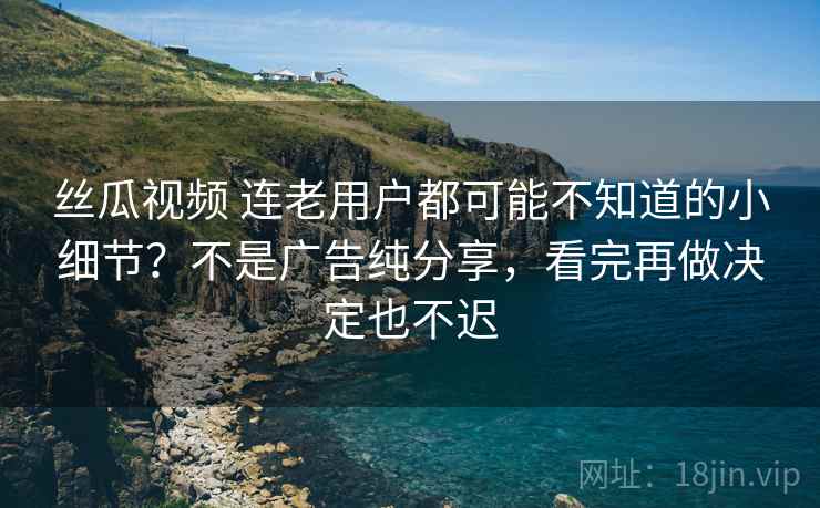 丝瓜视频 连老用户都可能不知道的小细节？不是广告纯分享，看完再做决定也不迟