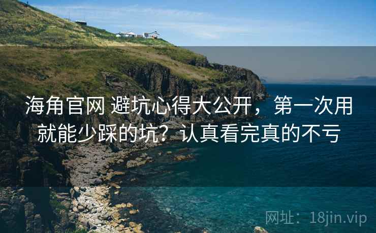 海角官网 避坑心得大公开,第一次用就能少踩的坑?认真看完真的不亏 海角官网 避坑心得大公开,第一次用就能少踩的坑?认真看完真的不亏