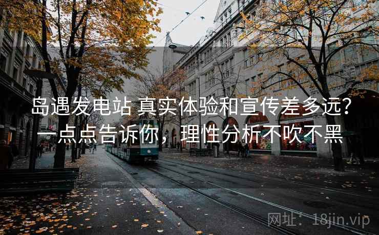 岛遇发电站 真实体验和宣传差多远？一点点告诉你，理性分析不吹不黑