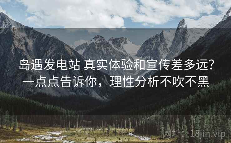 岛遇发电站 真实体验和宣传差多远？一点点告诉你，理性分析不吹不黑