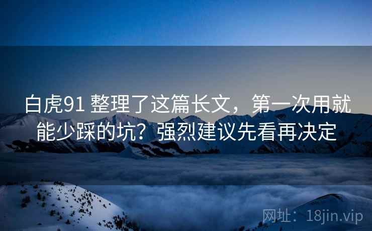 白虎91 整理了这篇长文,第一次用就能少踩的坑?强烈建议先看再决定 白虎91 整理了这篇长文,第一次用就能少踩的坑?强烈建议先看再决定