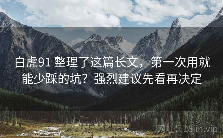 白虎91 整理了这篇长文，第一次用就能少踩的坑？强烈建议先看再决定