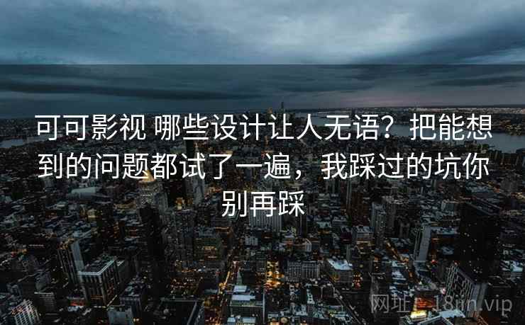 可可影视 哪些设计让人无语?把能想到的问题都试了一遍,我踩过的坑你别再踩 可可影视 哪些设计让人无语?把能想到的问题都试了一遍,我踩过的坑你别再踩