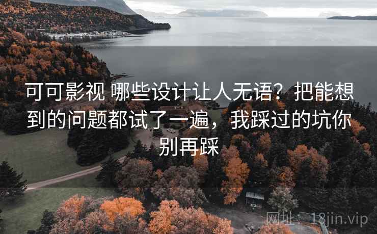 可可影视 哪些设计让人无语？把能想到的问题都试了一遍，我踩过的坑你别再踩