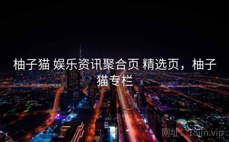 柚子猫 娱乐资讯聚合页 精选页,柚子猫专栏 柚子猫 娱乐资讯聚合页 精选页,柚子猫专栏