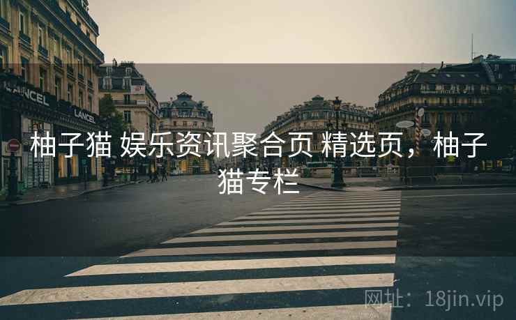 柚子猫 娱乐资讯聚合页 精选页，柚子猫专栏