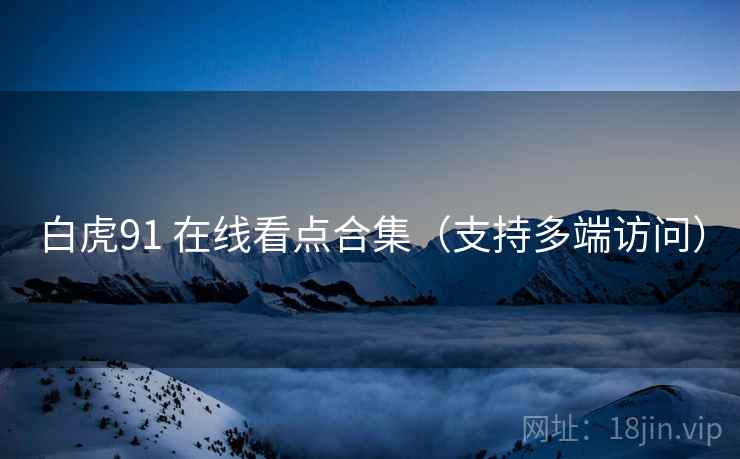 白虎91 在线看点合集（支持多端访问）