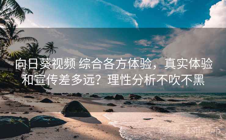 向日葵视频 综合各方体验，真实体验和宣传差多远？理性分析不吹不黑