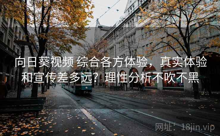 向日葵视频 综合各方体验,真实体验和宣传差多远?理性分析不吹不黑 向日葵视频 综合各方体验,真实体验和宣传差多远?理性分析不吹不黑