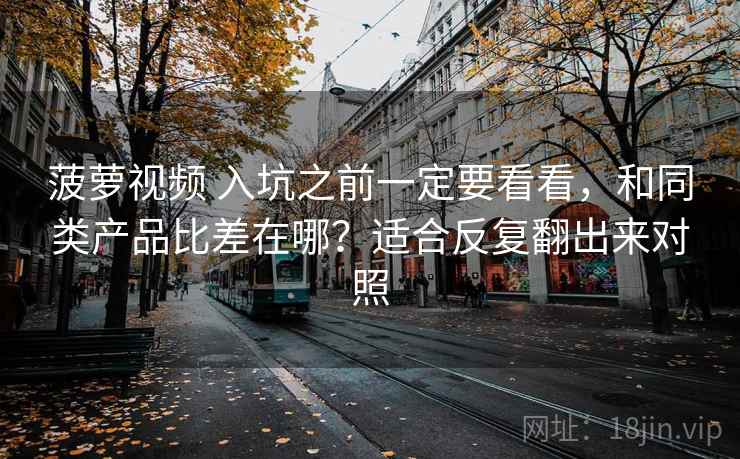 菠萝视频 入坑之前一定要看看，和同类产品比差在哪？适合反复翻出来对照
