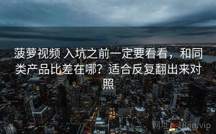 菠萝视频 入坑之前一定要看看,和同类产品比差在哪?适合反复翻出来对照 菠萝视频 入坑之前一定要看看,和同类产品比差在哪?适合反复翻出来对照