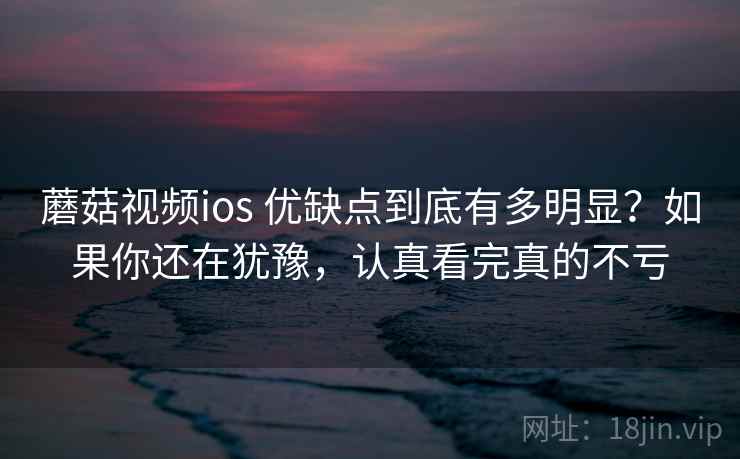 蘑菇视频ios 优缺点到底有多明显?如果你还在犹豫,认真看完真的不亏 蘑菇视频ios 优缺点到底有多明显?如果你还在犹豫,认真看完真的不亏