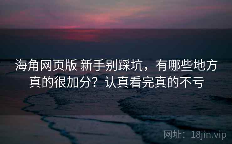 海角网页版 新手别踩坑,有哪些地方真的很加分?认真看完真的不亏 海角网页版 新手别踩坑,有哪些地方真的很加分?认真看完真的不亏