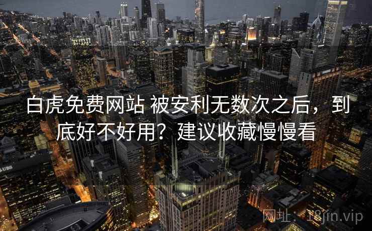 白虎免费网站 被安利无数次之后,到底好不好用?建议收藏慢慢看 白虎免费网站 被安利无数次之后,到底好不好用?建议收藏慢慢看