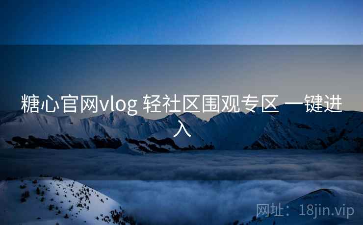 糖心官网vlog 轻社区围观专区 一键进入 糖心官网vlog 轻社区围观专区 一键进入
