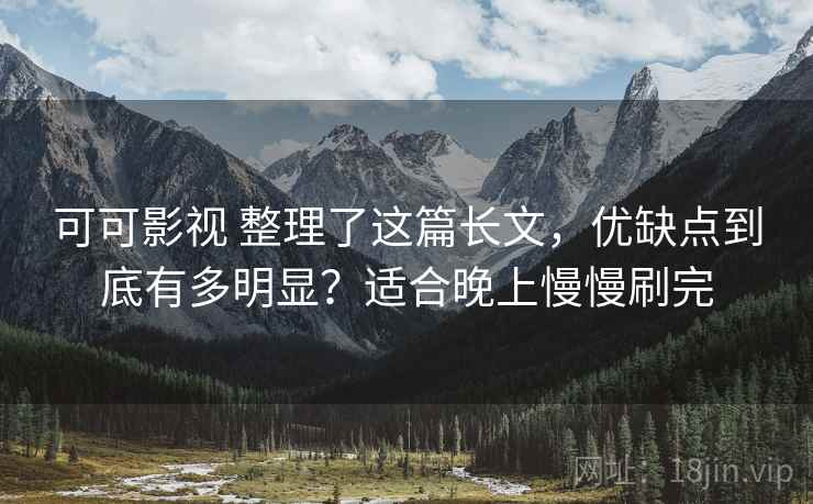 可可影视 整理了这篇长文,优缺点到底有多明显?适合晚上慢慢刷完 可可影视 整理了这篇长文,优缺点到底有多明显?适合晚上慢慢刷完