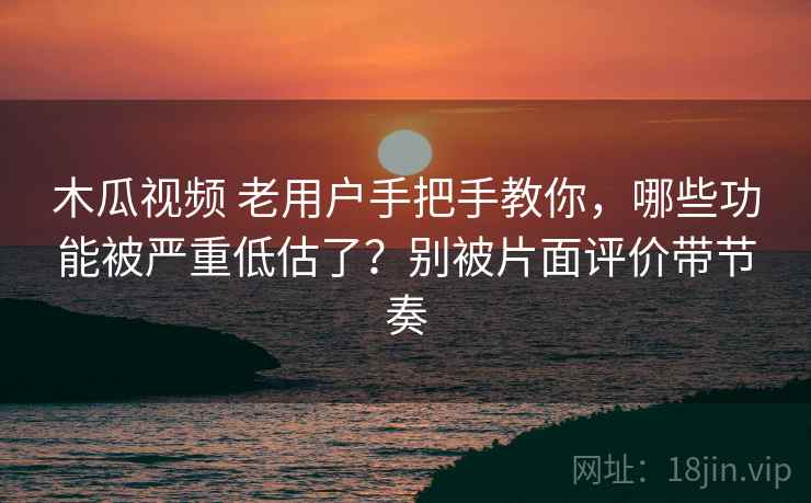 木瓜视频 老用户手把手教你,哪些功能被严重低估了?别被片面评价带节奏 木瓜视频 老用户手把手教你,哪些功能被严重低估了?别被片面评价带节奏