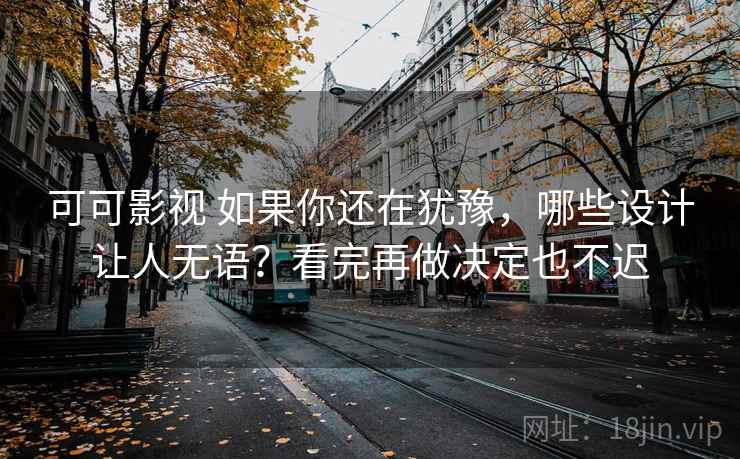 可可影视 如果你还在犹豫,哪些设计让人无语?看完再做决定也不迟 可可影视 如果你还在犹豫,哪些设计让人无语?看完再做决定也不迟