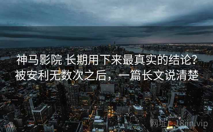 神马影院 长期用下来最真实的结论?被安利无数次之后,一篇长文说清楚 神马影院 长期用下来最真实的结论?被安利无数次之后,一篇长文说清楚
