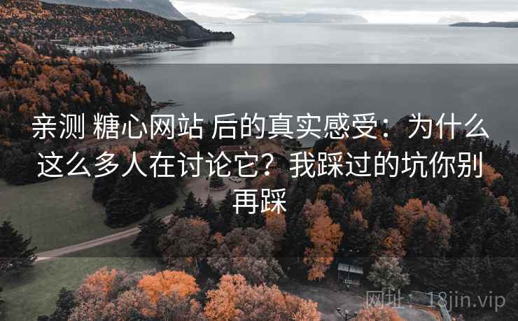 亲测 糖心网站 后的真实感受:为什么这么多人在讨论它?我踩过的坑你别再踩 亲测 糖心网站 后的真实感受:为什么这么多人在讨论它?我踩过的坑你别再踩