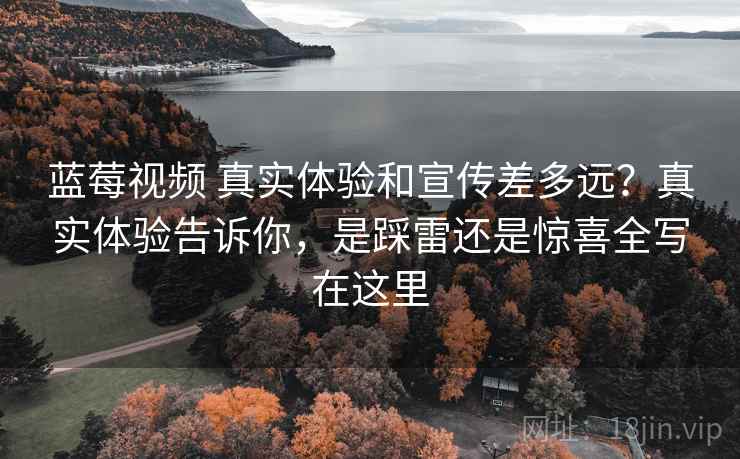 蓝莓视频 真实体验和宣传差多远?真实体验告诉你,是踩雷还是惊喜全写在这里 蓝莓视频 真实体验和宣传差多远?真实体验告诉你,是踩雷还是惊喜全写在这里