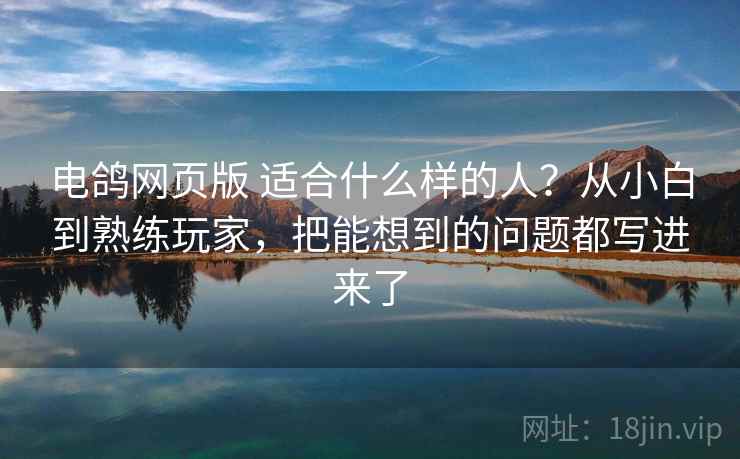 电鸽网页版 适合什么样的人?从小白到熟练玩家,把能想到的问题都写进来了 电鸽网页版 适合什么样的人?从小白到熟练玩家,把能想到的问题都写进来了
