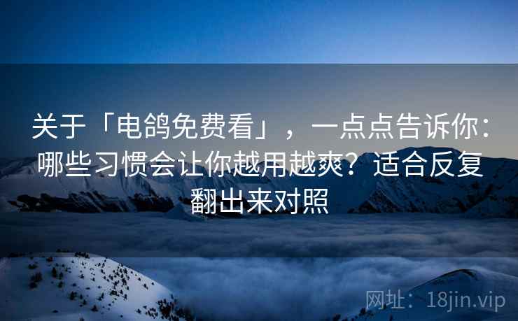 关于「电鸽免费看」，一点点告诉你：哪些习惯会让你越用越爽？适合反复翻出来对照