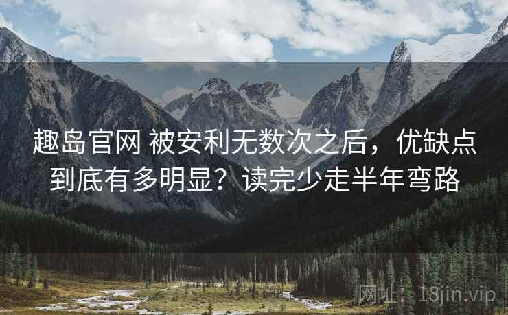趣岛官网 被安利无数次之后，优缺点到底有多明显？读完少走半年弯路