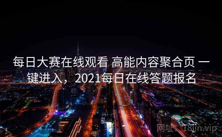 每日大赛在线观看 高能内容聚合页 一键进入,2021每日在线答题报名 每日大赛在线观看 高能内容聚合页 一键进入,2021每日在线答题报名