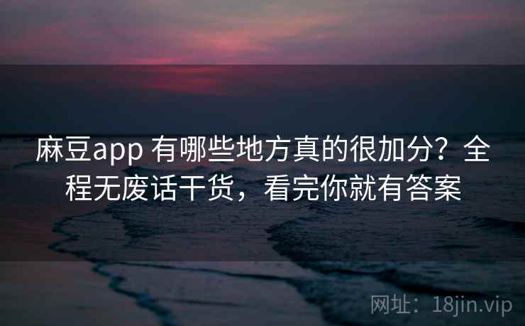 麻豆app 有哪些地方真的很加分？全程无废话干货，看完你就有答案