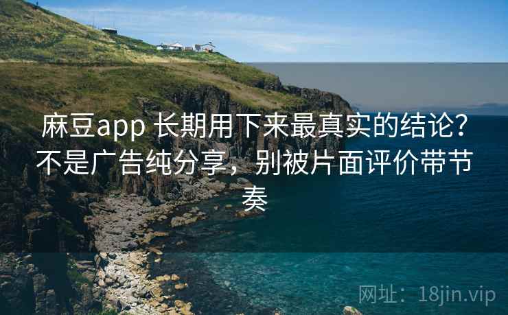 麻豆app 长期用下来最真实的结论？不是广告纯分享，别被片面评价带节奏