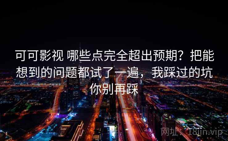 可可影视 哪些点完全超出预期？把能想到的问题都试了一遍，我踩过的坑你别再踩
