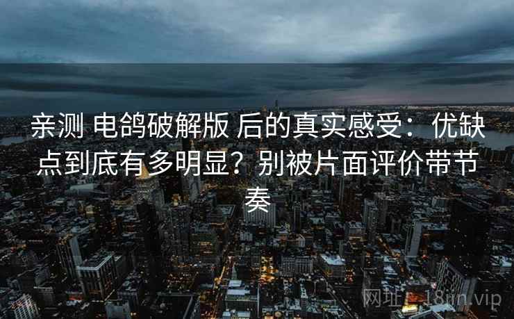 亲测 电鸽破解版 后的真实感受：优缺点到底有多明显？别被片面评价带节奏